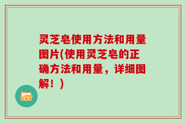 灵芝皂使用方法和用量图片(使用灵芝皂的正确方法和用量，详细图解！)-第1张图片-灵芝大师