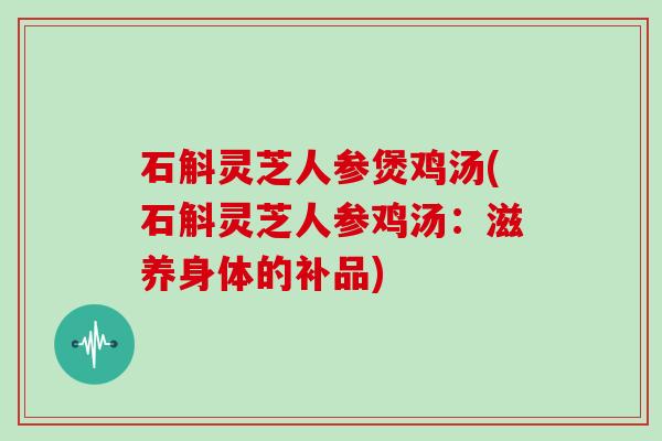 石斛灵芝人参煲鸡汤(石斛灵芝人参鸡汤：滋养身体的补品)