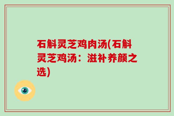 石斛灵芝鸡肉汤(石斛灵芝鸡汤：滋补养颜之选)