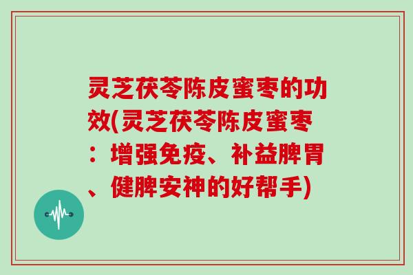 灵芝茯苓陈皮蜜枣的功效(灵芝茯苓陈皮蜜枣：增强免疫、补益脾胃、健脾安神的好帮手)