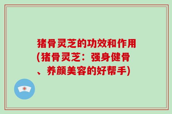 猪骨灵芝的功效和作用(猪骨灵芝：强身健骨、养颜美容的好帮手)