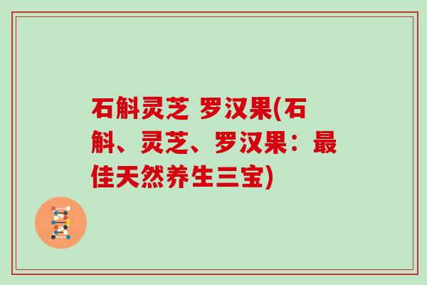 石斛灵芝 罗汉果(石斛、灵芝、罗汉果：最佳天然养生三宝)