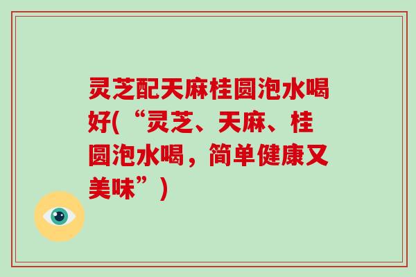 灵芝配天麻桂圆泡水喝好(“灵芝、天麻、桂圆泡水喝，简单健康又美味”)