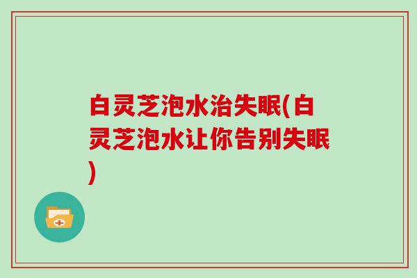 白灵芝泡水治失眠(白灵芝泡水让你告别失眠)