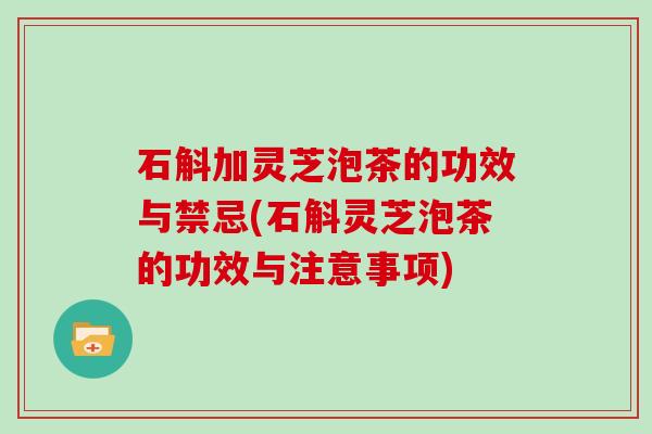石斛加灵芝泡茶的功效与禁忌(石斛灵芝泡茶的功效与注意事项)