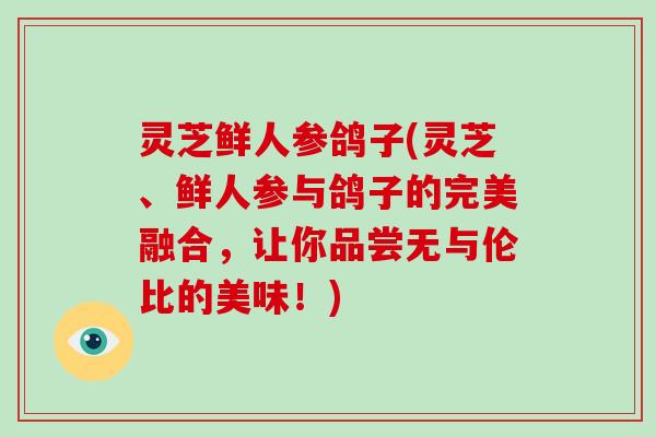 灵芝鲜人参鸽子(灵芝、鲜人参与鸽子的完美融合，让你品尝无与伦比的美味！)