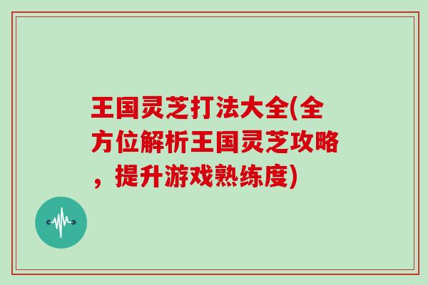 王国灵芝打法大全(全方位解析王国灵芝攻略,提升游戏熟练度)-第1张图片-灵芝大师 王国灵芝打法大全(全方位解析王国灵芝攻略,提升游戏熟练度)-第1张图片-灵芝大师