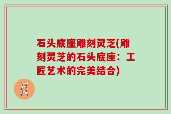 石头底座雕刻灵芝(雕刻灵芝的石头底座：工匠艺术的完美结合)