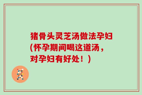猪骨头灵芝汤做法孕妇(怀孕期间喝这道汤，对孕妇有好处！)