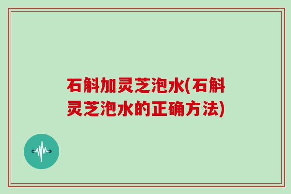 石斛加灵芝泡水(石斛灵芝泡水的正确方法)-第1张图片-灵芝大师 石斛加灵芝泡水(石斛灵芝泡水的正确方法)-第1张图片-灵芝大师