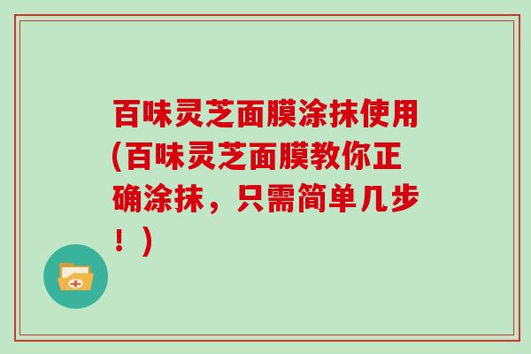 百味灵芝面膜涂抹使用(百味灵芝面膜教你正确涂抹，只需简单几步！)