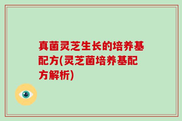 真菌灵芝生长的培养基配方(灵芝菌培养基配方解析)
