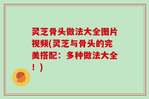 灵芝骨头做法大全图片视频(灵芝与骨头的完美搭配：多种做法大全！)