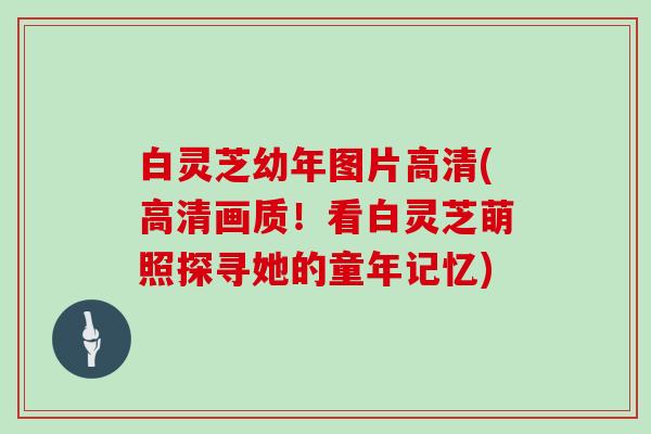 白灵芝幼年图片高清(高清画质！看白灵芝萌照探寻她的童年记忆)