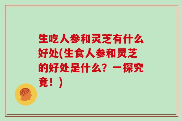 生吃人参和灵芝有什么好处(生食人参和灵芝的好处是什么?一探究竟!)-第1张图片-灵芝大师 生吃人参和灵芝有什么好处(生食人参和灵芝的好处是什么?一探究竟!)-第1张图片-灵芝大师