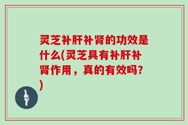 灵芝补肝补肾的功效是什么(灵芝具有补肝补肾作用，真的有效吗？)