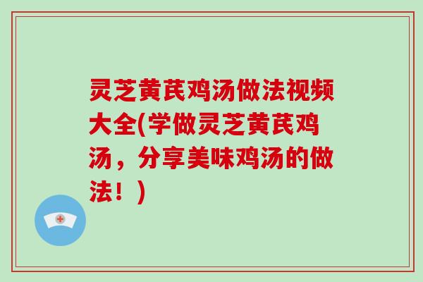 灵芝黄芪鸡汤做法视频大全(学做灵芝黄芪鸡汤，分享美味鸡汤的做法！)