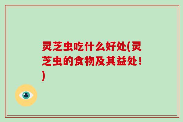 灵芝虫吃什么好处(灵芝虫的食物及其益处！)
