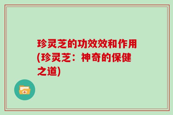 珍灵芝的功效效和作用(珍灵芝：神奇的保健之道)