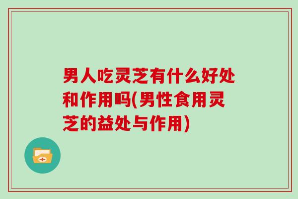 男人吃灵芝有什么好处和作用吗(男性食用灵芝的益处与作用)-第1张图片-灵芝大师 男人吃灵芝有什么好处和作用吗(男性食用灵芝的益处与作用)-第1张图片-灵芝大师