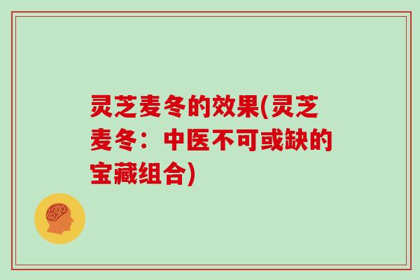 灵芝麦冬的效果(灵芝麦冬：中医不可或缺的宝藏组合)