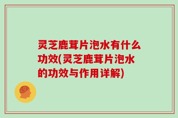 灵芝鹿茸片泡水有什么功效(灵芝鹿茸片泡水的功效与作用详解)