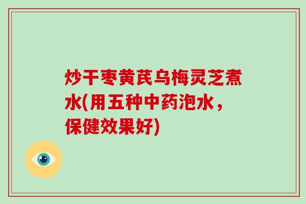 炒干枣黄芪乌梅灵芝煮水(用五种中药泡水，保健效果好)-第1张图片-灵芝大师
