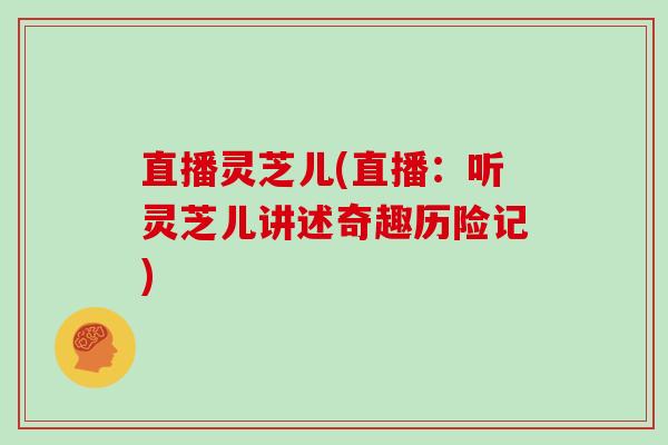 直播灵芝儿(直播：听灵芝儿讲述奇趣历险记)