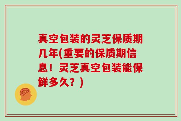 真空包装的灵芝保质期几年(重要的保质期信息！灵芝真空包装能保鲜多久？)