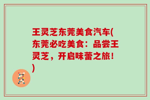 王灵芝东莞美食汽车(东莞必吃美食：品尝王灵芝，开启味蕾之旅！)