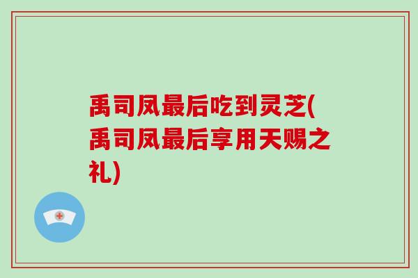 禹司凤最后吃到灵芝(禹司凤最后享用天赐之礼)
