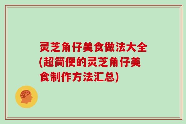 灵芝角仔美食做法大全(超简便的灵芝角仔美食制作方法汇总)