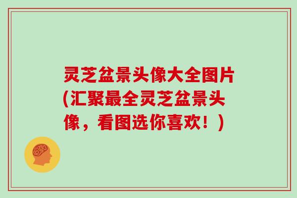 灵芝盆景头像大全图片(汇聚最全灵芝盆景头像，看图选你喜欢！)