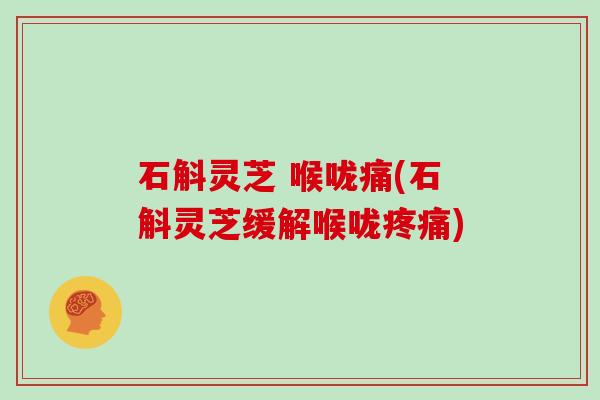 石斛灵芝 喉咙痛(石斛灵芝缓解喉咙疼痛)