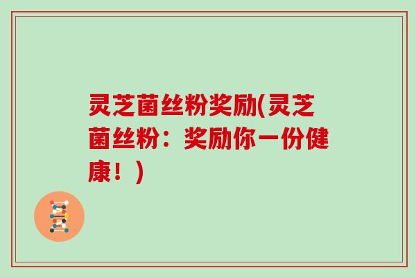 灵芝菌丝粉奖励(灵芝菌丝粉：奖励你一份健康！)