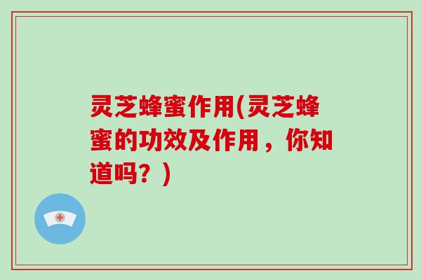 灵芝蜂蜜作用(灵芝蜂蜜的功效及作用，你知道吗？)