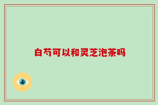 白芍可以和灵芝泡茶吗