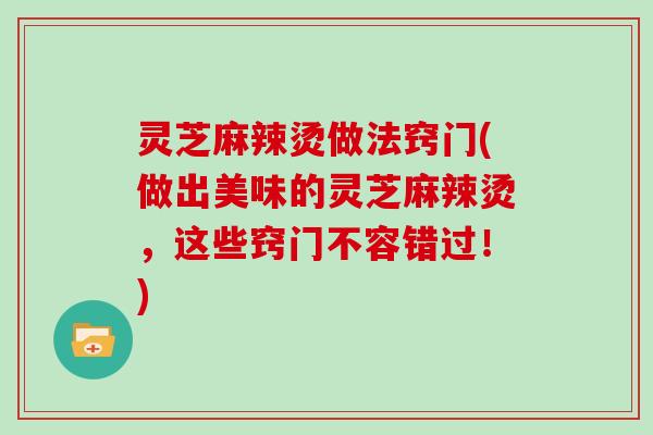 灵芝麻辣烫做法窍门(做出美味的灵芝麻辣烫,这些窍门不容错过!)-第1张图片-灵芝大师 灵芝麻辣烫做法窍门(做出美味的灵芝麻辣烫,这些窍门不容错过!)-第1张图片-灵芝大师