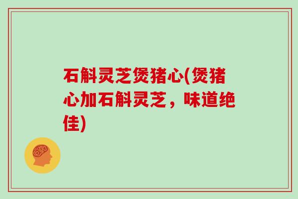 石斛灵芝煲猪心(煲猪心加石斛灵芝，味道绝佳)