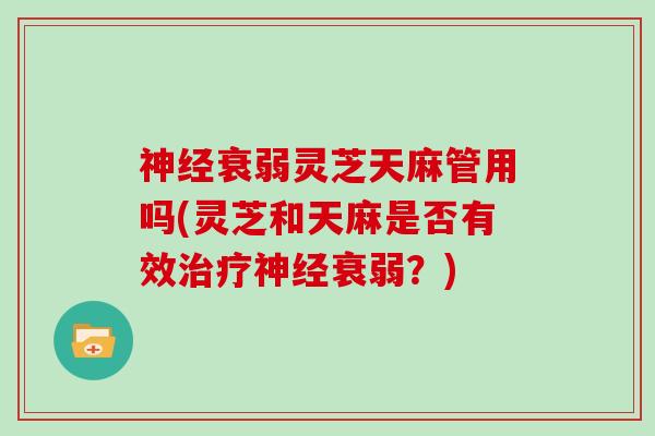 神经衰弱灵芝天麻管用吗(灵芝和天麻是否有效治疗神经衰弱？)
