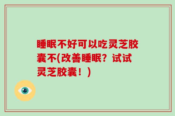 睡眠不好可以吃灵芝胶囊不(改善睡眠？试试灵芝胶囊！)