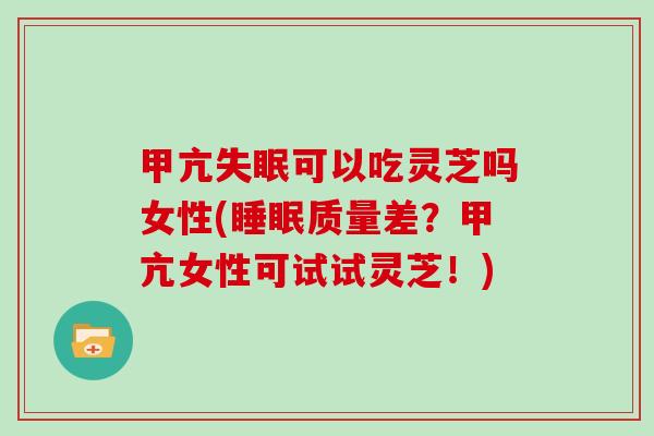 甲亢失眠可以吃灵芝吗女性(睡眠质量差？甲亢女性可试试灵芝！)