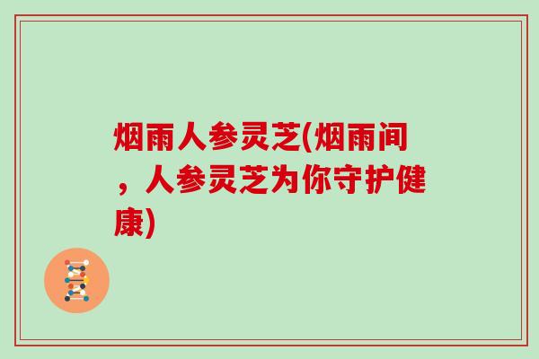 烟雨人参灵芝(烟雨间,人参灵芝为你守护健康)-第1张图片-灵芝大师 烟雨人参灵芝(烟雨间,人参灵芝为你守护健康)-第1张图片-灵芝大师