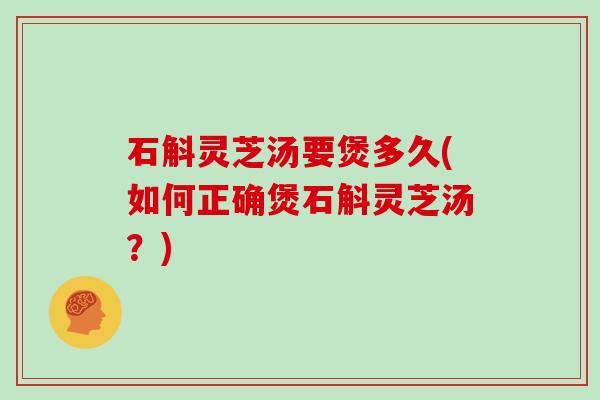 石斛灵芝汤要煲多久(如何正确煲石斛灵芝汤？)