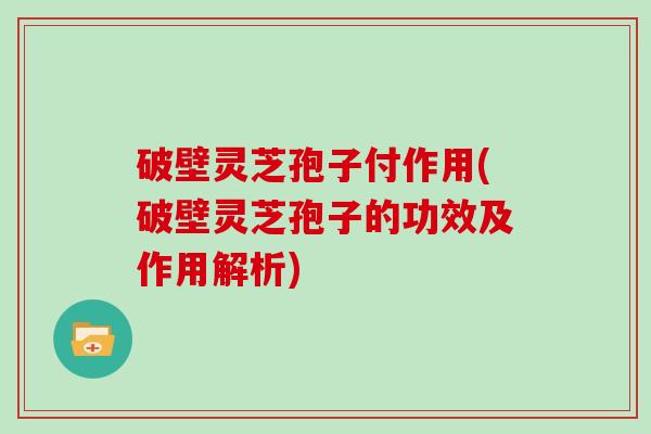 破壁灵芝孢子付作用(破壁灵芝孢子的功效及作用解析)