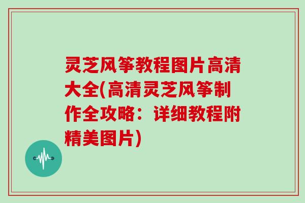 灵芝风筝教程图片高清大全(高清灵芝风筝制作全攻略：详细教程附精美图片)