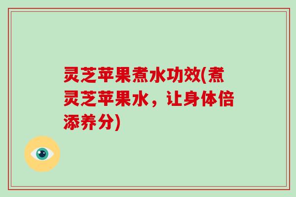 灵芝苹果煮水功效(煮灵芝苹果水，让身体倍添养分)