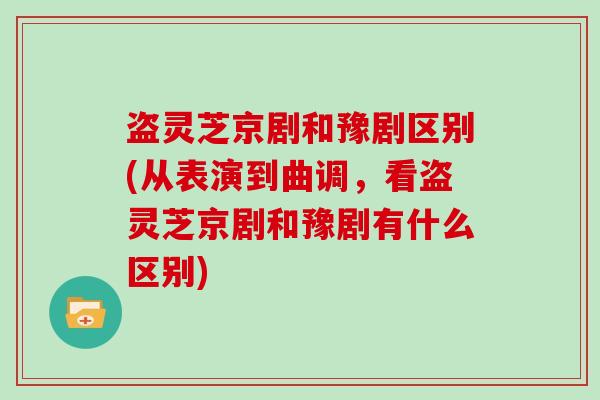 盗灵芝京剧和豫剧区别(从表演到曲调，看盗灵芝京剧和豫剧有什么区别)