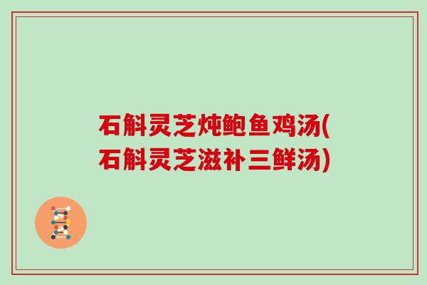 石斛灵芝炖鲍鱼鸡汤(石斛灵芝滋补三鲜汤)