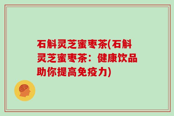 石斛灵芝蜜枣茶(石斛灵芝蜜枣茶:健康饮品助你提高免疫力)-第1张图片-灵芝大师 石斛灵芝蜜枣茶(石斛灵芝蜜枣茶:健康饮品助你提高免疫力)-第1张图片-灵芝大师